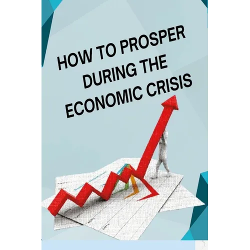 How to Posper During the Economic Crisis: Turning Challenges into Opportunities: Your Guide to Thriving in Tough Times
