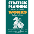 Strategic Planning That Actually Works: A Step-By-Step Guide to Get it Done Faster, Cheaper, and Better Than Ever