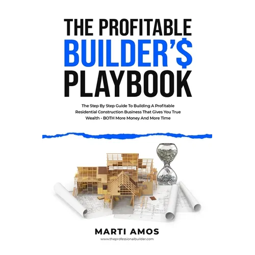 The Profitable Builder's Playbook: The Step-by-Step Guide to Building a Profitable Residential Construction Business That Gives You True Wealth-BOTH M