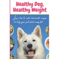 Healthy Dog, Healthy Weight: Learn how to make homemade recipes to help your pet shed excess fat
