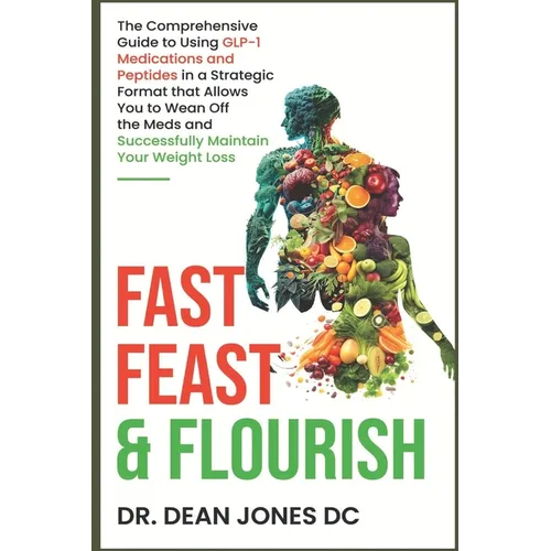Fast, Feast & Flourish: The Comprehensive Guide to Using GLP-1 Medications and Peptides in a Strategic Format that Allows You to Wean Off the