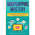 Dropshipping: Mastery - How to Make Money Online and Create $10,000+/Month in Passive Income with Ecommerce Using Shopify, Affiliate Marketing, Bloggi