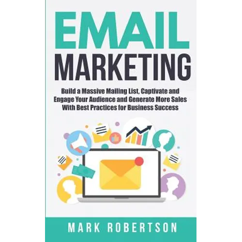 Email Marketing: Build a Massive Mailing List, Captivate and Engage Your Audience and Generate More Sales With Best Practices for Business Success