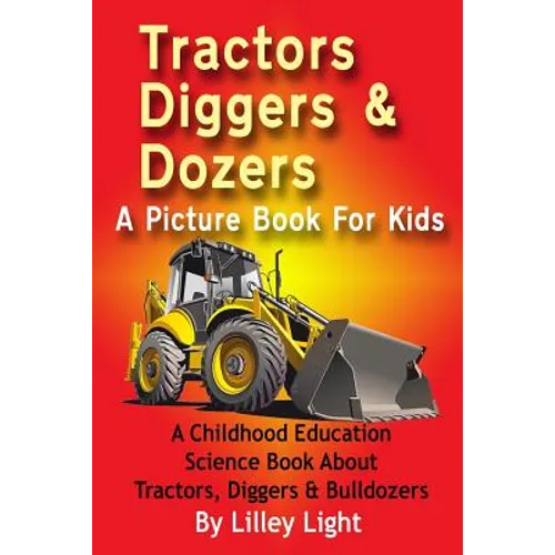 Tractors, Diggers and Dozers A Picture Book For Kids: A Childhood Education Science Book About Tractors, Diggers & Bulldozers