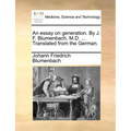 An Essay on Generation. by J. F. Blumenbach, M.D. ... Translated from the German.
