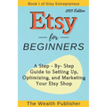 Etsy for Beginners: A Step-by-Step Guide to Setting Up, Optimizing, and Marketing Your Etsy Shop