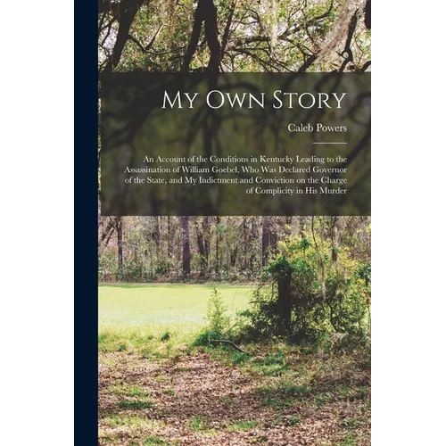 My own Story; an Account of the Conditions in Kentucky Leading to the Assassination of William Goebel, who was Declared Governor of the State, and my