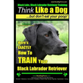 Black Labs, Black Labrador Retriever Training Think Like a Dog But Don't Eat Your Poop! Breed Expert Black Labrador Retriever Training: Here's EXACTLY