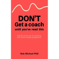 Don't Get a Coach Until You've Read This: Get the most out of coaching with some simple preparation