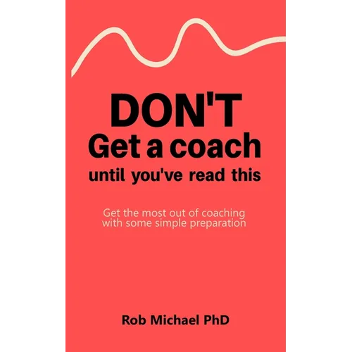 Don't Get a Coach Until You've Read This: Get the most out of coaching with some simple preparation