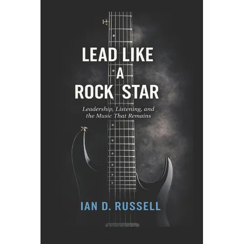Lead Like a Rock Star: Leadership, Listening, and the Music That Remains