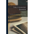 The Country Banker: His Clients, Cares, and Work. From an Experience of Forty Years