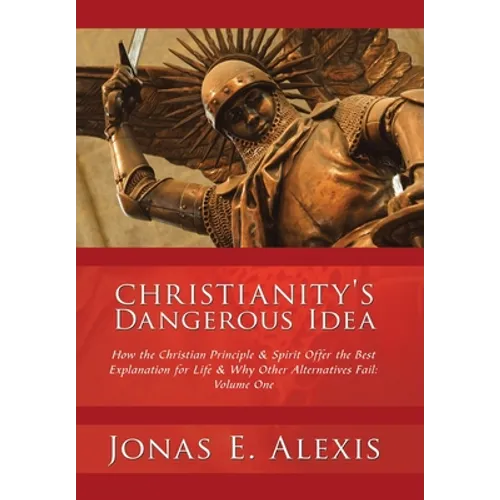 Christianity's Dangerous Idea: How the Christian Principle & Spirit Offer the Best Explanation for Life & Why Other Alternatives Fail: Volume One