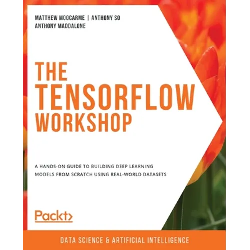 The TensorFlow Workshop: A hands-on guide to building deep learning models from scratch using real-world datasets