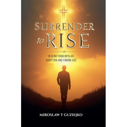 Surrender to Rise: Healing from the Bipolar Addiction and Finding God