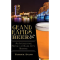 Grand Rapids Beer: An Intoxicating History of River City Brewing