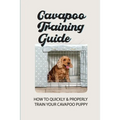 Cavapoo Training Guide: How To Quickly & Properly Train Your Cavapoo Puppy: How To Take Care Of A Cavapoo Puppy