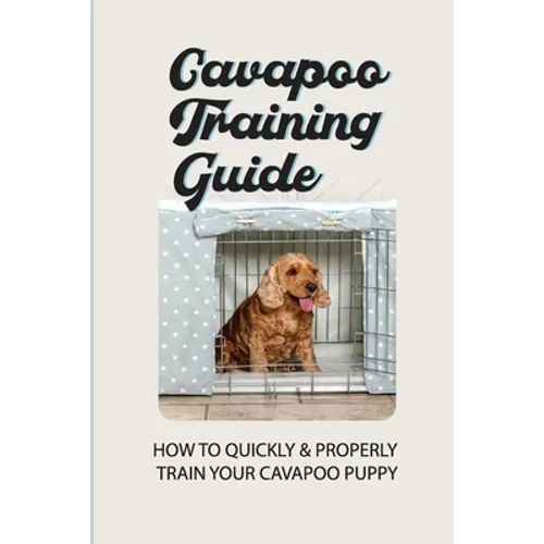 Cavapoo Training Guide: How To Quickly & Properly Train Your Cavapoo Puppy: How To Take Care Of A Cavapoo Puppy