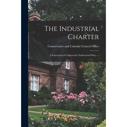 The Industrial Charter: a Statement of Conservative Indurstrial Policy. --