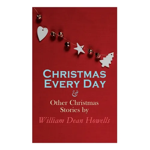 Christmas Every Day & Other Christmas Stories by William Dean Howells: Christmas Specials Series