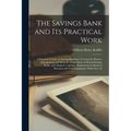 The Savings Bank and its Practical Work: A Practical Treatise on Savings Banking, Covering the History, Management and Methods of Operation of Mutual