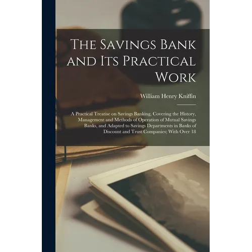 The Savings Bank and its Practical Work: A Practical Treatise on Savings Banking, Covering the History, Management and Methods of Operation of Mutual