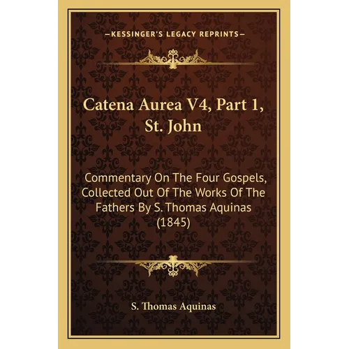 Catena Aurea V4, Part 1, St. John: Commentary On The Four Gospels, Collected Out Of The Works Of The Fathers By S. Thomas Aquinas (1845)