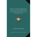 True Civilization: An Immediate Necessity, And The Last Ground Of Hope For Mankind (1863)