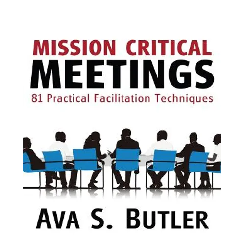 Mission Critical Meetings: 81 Practical Facilitation Techniques