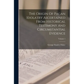 The Origin Of Pagan Idolatry Ascertained From Historical Testimony And Circumstantial Evidence; Volume 1
