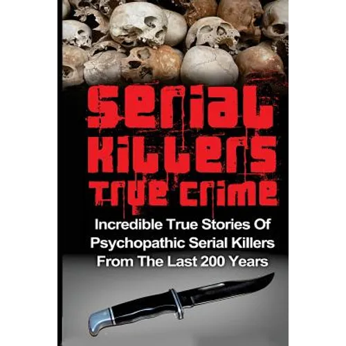 Serial Killers True Crime: Incredible True Stories of Psychopathic Serial Killers From The Last 200 Years: True Crime Killers