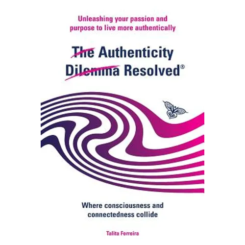 The Authenticity Dilemma Resolved: Unleashing your passion and purpose to live more authentically