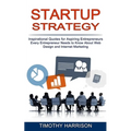 Startup Strategy: Inspirational Quotes for Aspiring Entrepreneurs (Every Entrepreneur Needs to Know About Web Design and Internet Marketing)