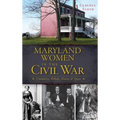 Maryland Women in the Civil War: Unionists, Rebels, Slaves & Spies