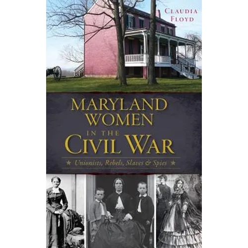Maryland Women in the Civil War: Unionists, Rebels, Slaves & Spies