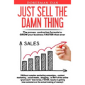 Just Sell The Damn Thing: The proven, contrarian formula to GROW your business FASTER than ever