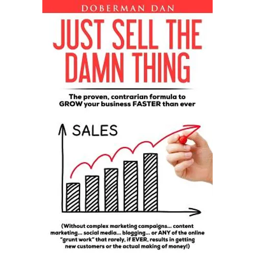 Just Sell The Damn Thing: The proven, contrarian formula to GROW your business FASTER than ever