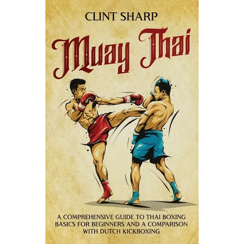 Muay Thai: A Comprehensive Guide to Thai Boxing Basics for Beginners and a Comparison with Dutch Kickboxing