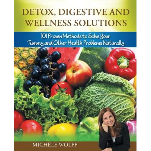 Detox, Digestive and Wellness Solutions: 101 Proven Methods to Solve Your Tummy and Other Health Problems Naturally