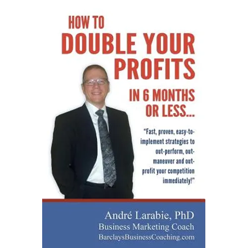 How To Double Your Profits In 6 Months Or Less: Fast, proven, easy-to- implement strategies to out-perform, out- maneuver and out- profit your competi