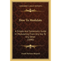 How To Modulate: A Simple And Systematic Guide In Modulating From Any Key To Any Other (1890)
