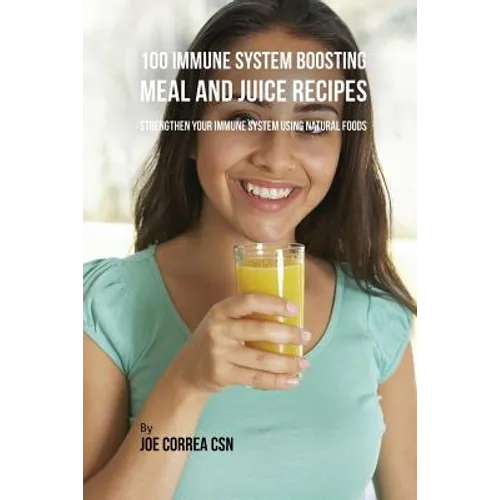 100 Immune System Boosting Meal and Juice Recipes: Strengthen Your Immune System Using Natural Foods