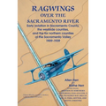 Ragwings Over The Sacramento River: Early aviation in Sacramento County, the westside counties, and the far northern counties of the Sacramento Valley