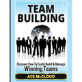 Team Building: Discover How To Easily Build & Manage Winning Teams