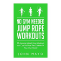 No Gym Needed- Jump Rope Workouts: 30 Amazing Weight Loss Workouts You Can Do From The Comfort Of Your Own Home!