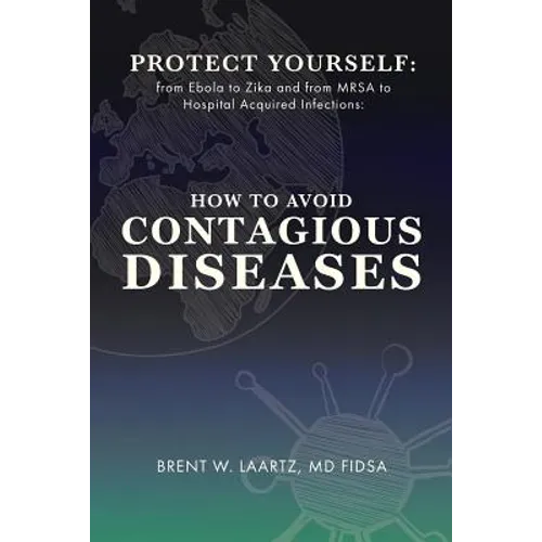 Protect Yourself: From Ebola to Zika and From MRSA to Hospital Acquired Infections: How to Avoid Contagious Diseases