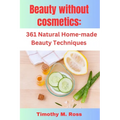 Beauty Without Cosmetics: 361 Natural Home-made Beauty Techniques By Timothy M. Ross