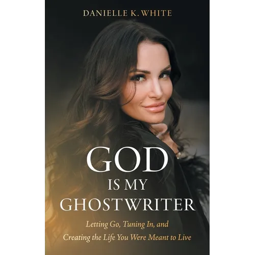 God Is My Ghostwriter: Letting Go, Tuning In, and Creating the Life You Were Meant to Live