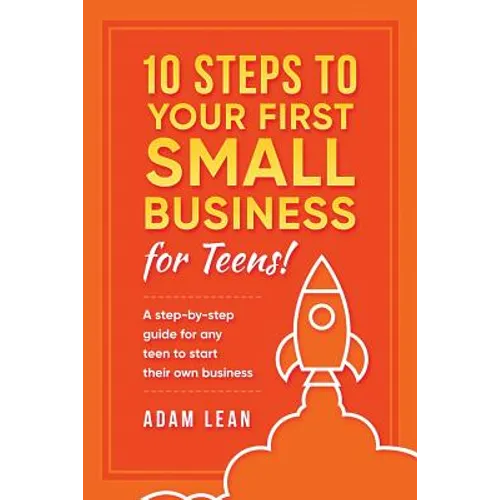 10 Steps to Your First Small Business (For Teens): A step-by-step guide for any teen to start their own business