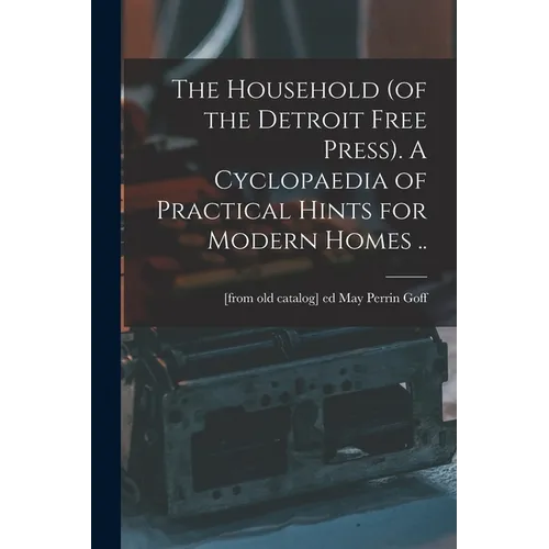 The Household (of the Detroit Free Press). A Cyclopaedia of Practical Hints for Modern Homes ..
